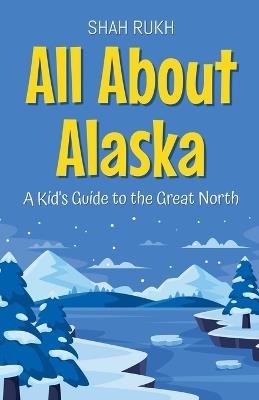 All About Alaska: A Kid's Guide to the Great North - Shah Rukh - cover