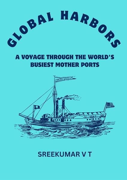 Global Harbors: A Voyage through the World's Busiest Mother Ports - SREEKUMAR V T - ebook