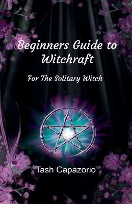 Beginners Guide To Witchcraft - For The Solitary Witch - Tash Capazorio - cover