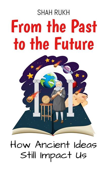 From the Past to the Future: How Ancient Ideas Still Impact Us - Shah Rukh - ebook