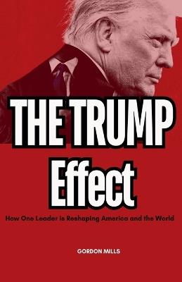 The Trump Effect: How one Leader is Reshaping America and the World - Gordon Mills - cover