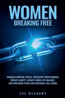 Women Breaking Free: Conquer Control Issues, Overcome Perfectionism, Reduce Anxiety, Achieve Work-Life Balance, and Find Inner Peace for Emotional Well-Being - Eve Meadows - cover