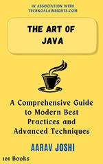 The Art of Java: A Comprehensive Guide to Modern Best Practices and Advanced Techniques