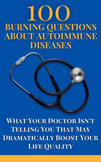 100 Burning Questions About Autoimmune Diseases: What Your Doctor Isn't Telling You That May Dramatically Boost Your Life Quality