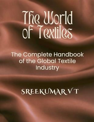 The World of Textiles: The Complete Handbook of the Global Textile Industry - Sreekumar V T - cover
