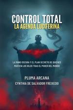 Control Total - La Agenda Luciferina (La Mano Oscura Y El Plan Secreto De Quienes Mueven Los Hilos Tras El Poder Del Mundo)