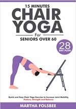 15 Minutes Chair Yoga For Seniors Over 60: Quick and Easy Chair Yoga Exercise to Increase Joint Mobility, Posture, Strength and Balance (With 28 Day Sample Plan)