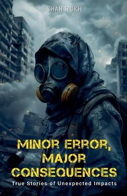 Minor Error, Major Consequences: True Stories of Unexpected Impacts - Shah Rukh - cover