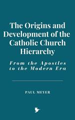 The Origins and Development of the Catholic Church Hierarchy: From the Apostles to the Modern Era