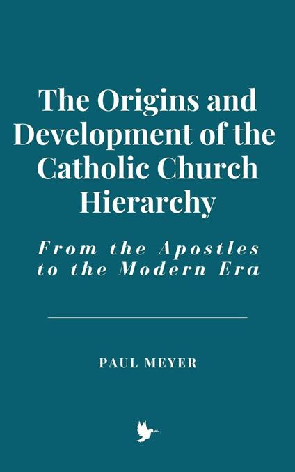 The Origins and Development of the Catholic Church Hierarchy: From the Apostles to the Modern Era - Meyer, paul - ebook