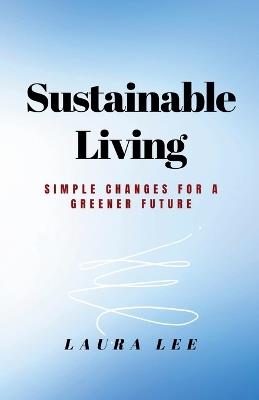 Sustainable Living: Simple Changes for a Greener Future - Laura Lee - cover
