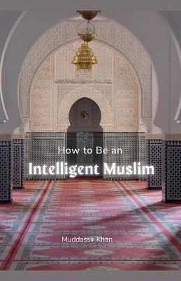 How to Be an Intelligent Muslim - Khan - cover