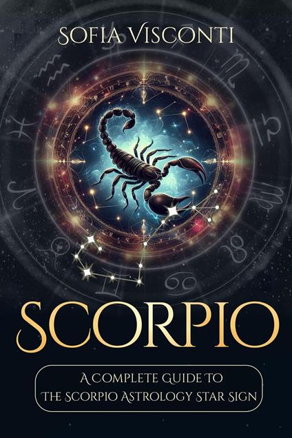 Scorpio: A Complete Guide To The Scorpio Astrology Star Sign (A Complete Guide To Astrology Book 8)