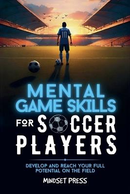 Mental Game Skills for Soccer Players: Develop and Reach Your Full Potential on the Field - Mindset Press - cover