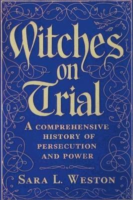 Witches On Trial: A Comprehensive History Of Persecution And Power - Sara L Weston - cover
