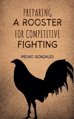 Preparing A Rooster for Competitive Fighting - Pedro Gonzales - cover