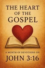 The Heart of the Gospel A Month of Devotions on John 3-16