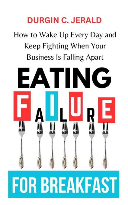 Eating Failure for Breakfast: How to Wake Up Every Day and Keep Fighting When Your Business Is Falling Apart