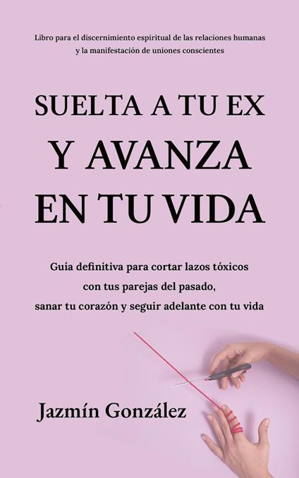 Suelta a tu ex y avanza en tu vida: Guía definitiva para cortar lazos tóxicos con tus parejas del pasado, sanar tu corazón y seguir adelante con tu vida.