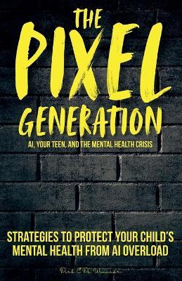 The Pixel Generation: Skills & Strategies To Protect Your Child's Mental Health From AI Overload - Dirk C de Winnaar - cover