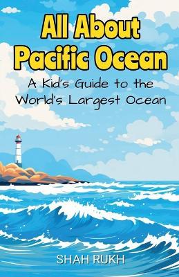 All About Pacific Ocean: A Kid's Guide to the World's Largest Ocean - Shah Rukh - cover