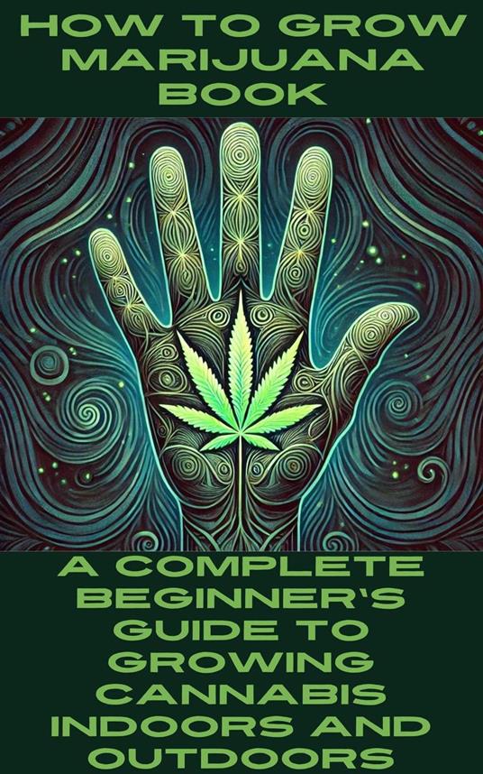 How to Grow Marijuana Book: A Complete Beginner's Guide to Growing Cannabis Indoors and Outdoors - Josef Etheridge - ebook