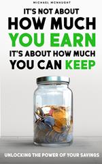 It's Not About How Much You Earn, It's About How Much You Can Keep: Unlocking The Power of Your Savings
