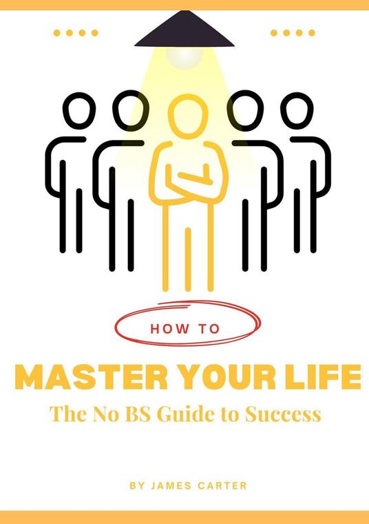 How to Master your Life: The No BS Guide to Success