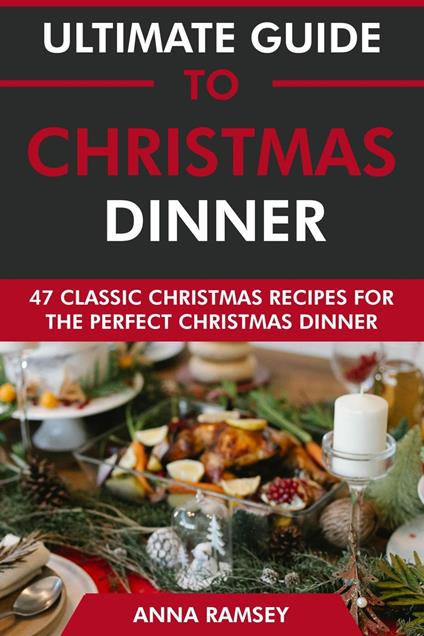 Ultimate Guide to Christmas Dinner: 47 Classic Christmas Recipes for the Perfect Christmas Dinner