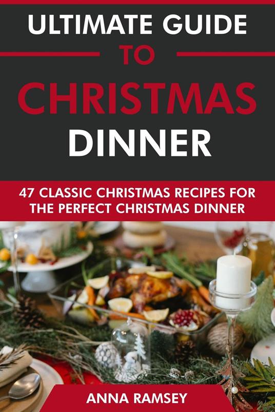 Ultimate Guide to Christmas Dinner: 47 Classic Christmas Recipes for the Perfect Christmas Dinner