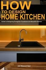 How to Design Home Kitchen: Guide to Designing Evergreen Functional and Beautiful Kitchen