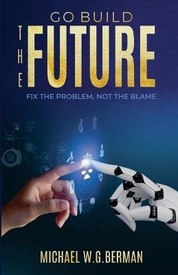 Go Build the Future: Fix the Problem Not the Blame - Michael W G Berman - cover