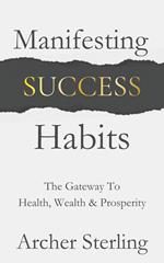Manifesting Success Habits: The Gateway To Health, Wealth & Prosperity