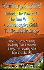 Solar Energy Simplified. Unlock The Power Of The Sun With A Comprehensive Guide To Clean Solar Energy