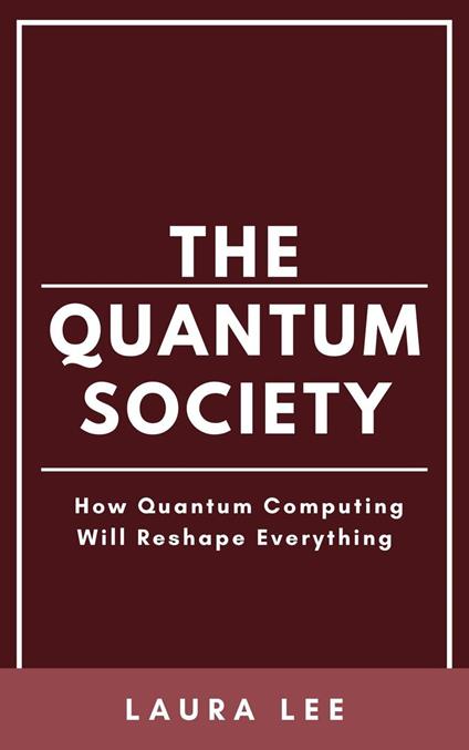 The Quantum Society: How Quantum Computing Will Reshape Everything