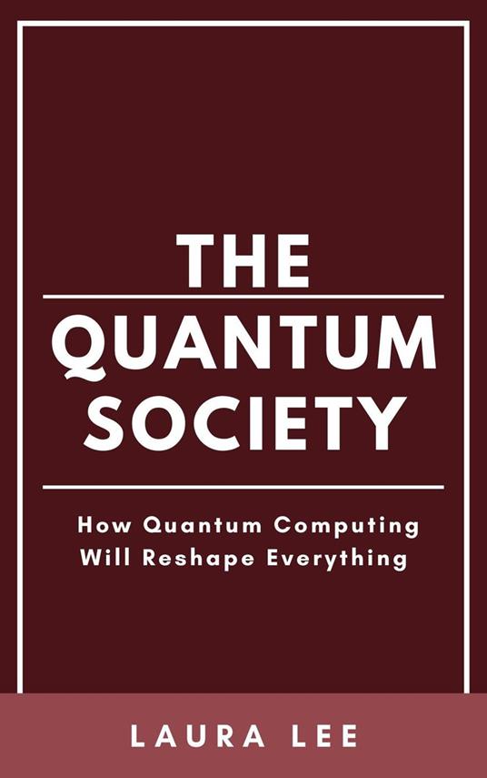 The Quantum Society: How Quantum Computing Will Reshape Everything