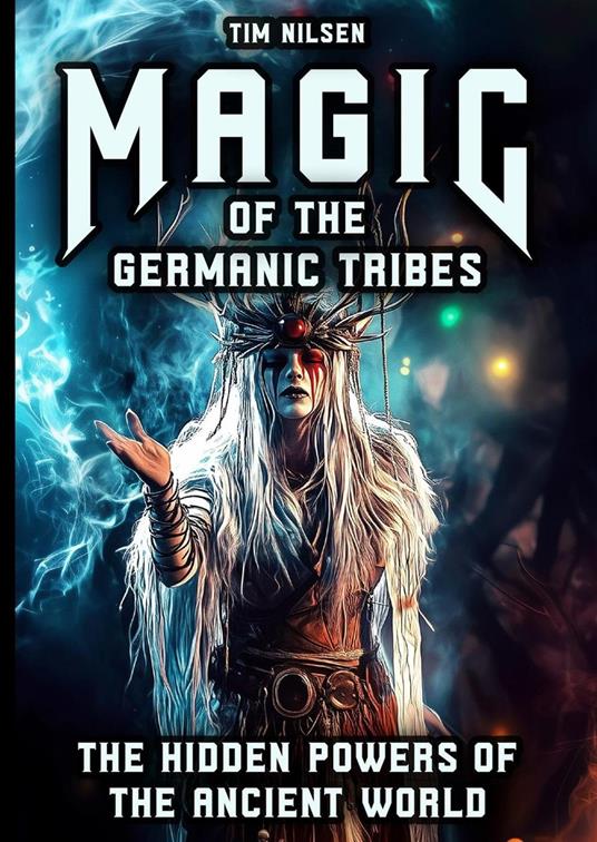 Magic of the Germanic Tribes - The hidden powers of the Ancient World: A journey through Mythology, sorcery and Norse Magic of Seers, Wizards and Ancient Rites