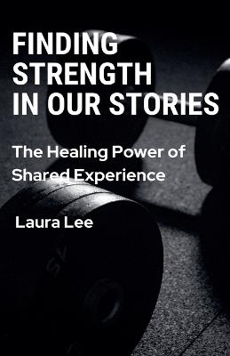 Finding Strength in Our Stories: The Healing Power of Shared Experience - Laura Lee - cover