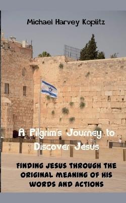A Pilgrams' Journey to Discovering Jesus - Michael Harvey Koplitz - cover