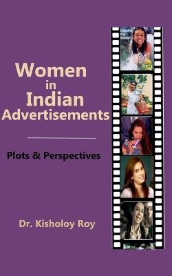 Women in Indian Advertisements - Plots & Perspectives - Kisholoy Roy - cover