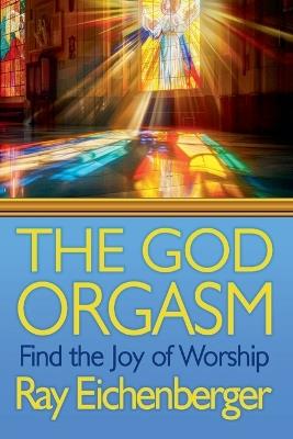 The God Orgasm- Find the Joy of Worship - Ray Eichenberger - cover
