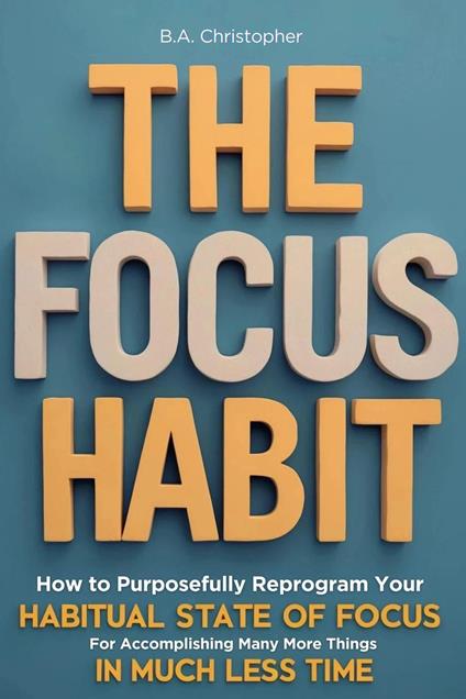 The Focus Habit - How to Build a Habit of Focus & Achieve Your Goals