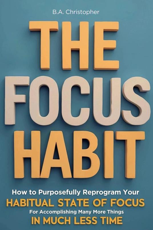 The Focus Habit - How to Build a Habit of Focus & Achieve Your Goals