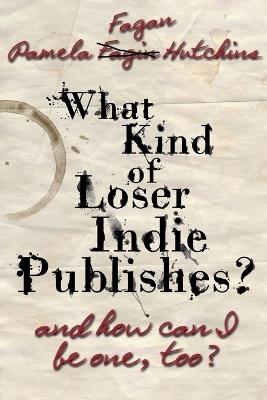 What Kind of Loser Indie Publishes, and How Can I Be One, Too? - Pf Hutchins - cover