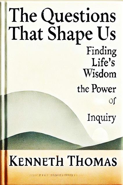 The Questions That Shape Us: Finding Life's Wisdom-The Power of Inquiry