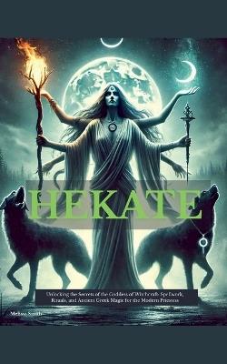 Hekate: Unlocking the Secrets of the Goddess of Witchcraft: Spellwork, Rituals, and Ancient Greek Magic for the Modern Priestess - Melissa Smith - cover
