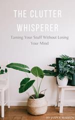The Clutter Whisperer: Taming Your Stuff Without Losing Your Mind