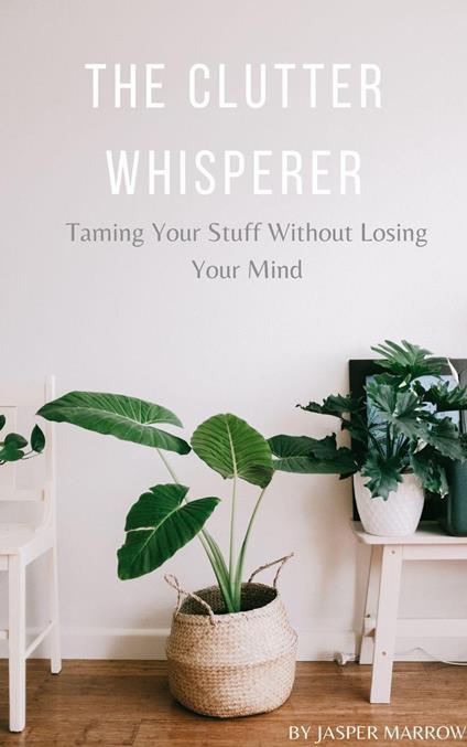 The Clutter Whisperer: Taming Your Stuff Without Losing Your Mind