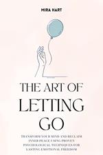 The Art of Letting Go: Transform Your Mind and Reclaim Inner Peace Using Proven Psychological Techniques for Lasting Emotional Freedom