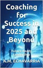 Future-Ready Leadership: Coaching for Success in 2025 and Beyond